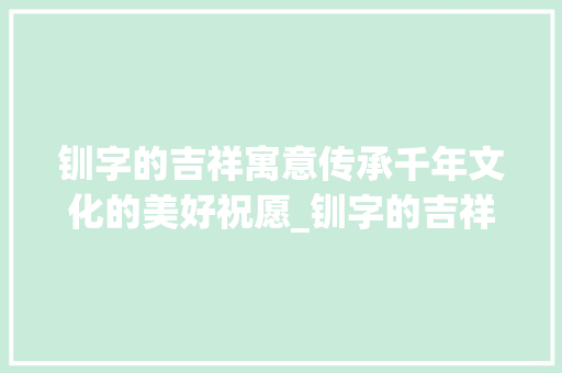 钏字的吉祥寓意传承千年文化的美好祝愿_钏字的吉祥语是什么意思