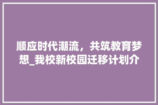顺应时代潮流，共筑教育梦想_我校新校园迁移计划介绍