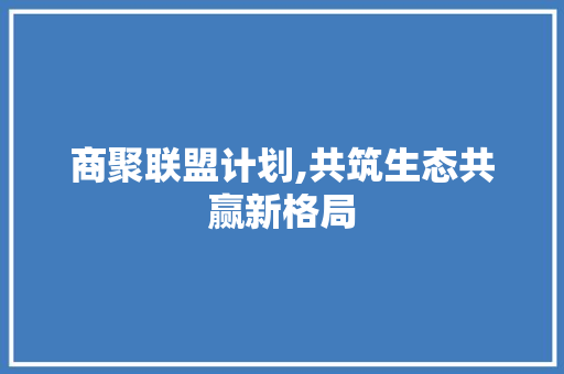 商聚联盟计划,共筑生态共赢新格局