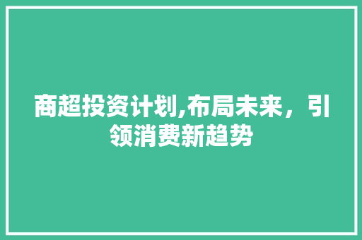 商超投资计划,布局未来，引领消费新趋势 古代典籍