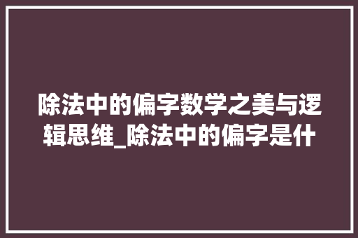 除法中的偏字数学之美与逻辑思维_除法中的偏字是什么意思