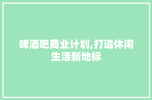 啤酒吧商业计划,打造休闲生活新地标