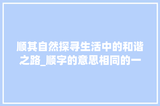 顺其自然探寻生活中的和谐之路_顺字的意思相同的一项是