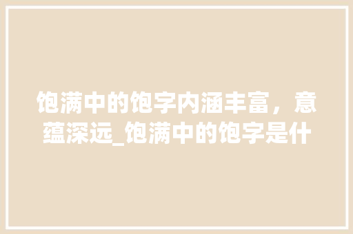 饱满中的饱字内涵丰富，意蕴深远_饱满中的饱字是什么意思