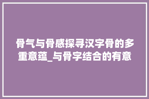骨气与骨感探寻汉字骨的多重意蕴_与骨字结合的有意思的词