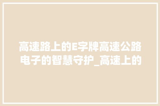 高速路上的E字牌高速公路电子的智慧守护_高速上的e字牌什么意思