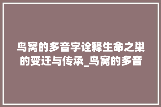 鸟窝的多音字诠释生命之巢的变迁与传承_鸟窝的多音字是什么意思 古代典籍
