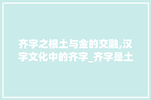 齐字之根土与金的交融,汉字文化中的齐字_齐字是土还是金的意思呢
