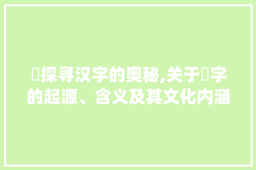 龘探寻汉字的奥秘,关于龘字的起源、含义及其文化内涵_龘字的含义是什么意思啊