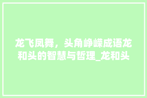 龙飞凤舞，头角峥嵘成语龙和头的智慧与哲理_龙和头字的成语是什么意思