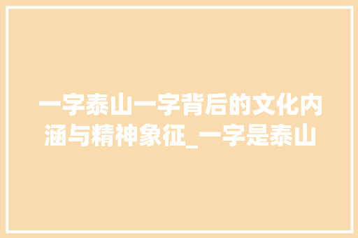 一字泰山一字背后的文化内涵与精神象征_一字是泰山的意思吗