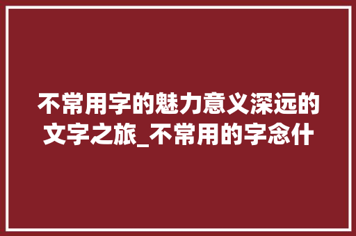 不常用字的魅力意义深远的文字之旅_不常用的字念什么意思