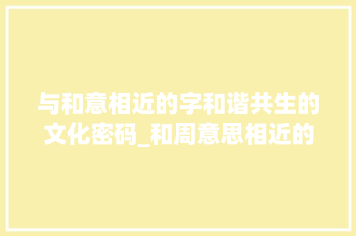 与和意相近的字和谐共生的文化密码_和周意思相近的字有哪些