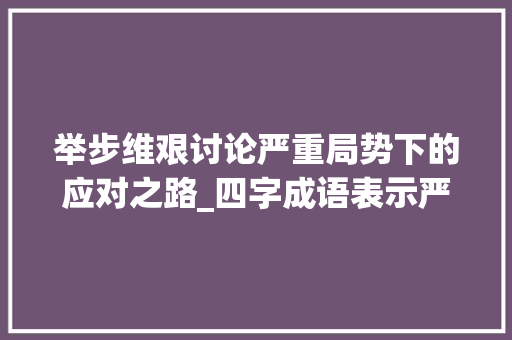 举步维艰讨论严重局势下的应对之路_四字成语表示严重的意思