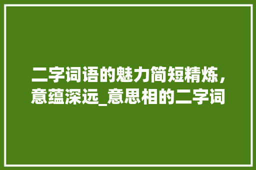 二字词语的魅力简短精炼，意蕴深远_意思相的二字词语