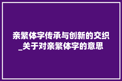 亲繁体字传承与创新的交织_关于对亲繁体字的意思