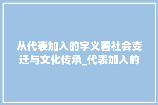 从代表加入的字义看社会变迁与文化传承_代表加入的字是什么意思