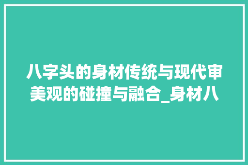 八字头的身材传统与现代审美观的碰撞与融合_身材八字头的意思