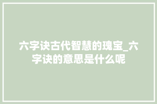 六字诀古代智慧的瑰宝_六字诀的意思是什么呢