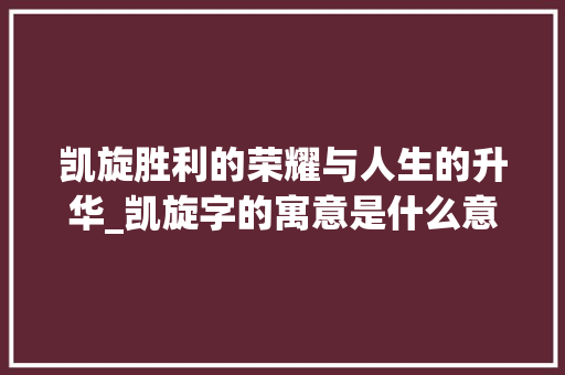 凯旋胜利的荣耀与人生的升华_凯旋字的寓意是什么意思