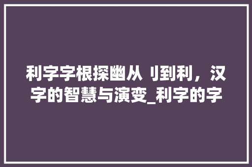 利字字根探幽从刂到利，汉字的智慧与演变_利字的字根是什么意思