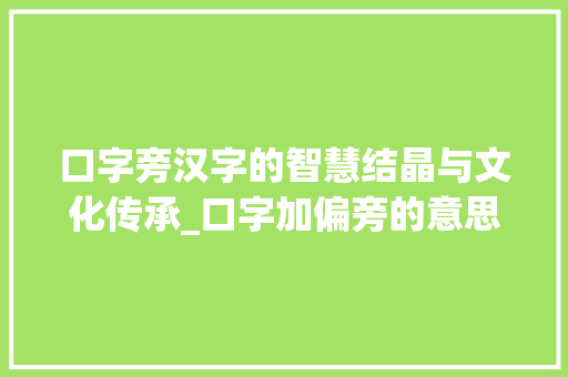 口字旁汉字的智慧结晶与文化传承_口字加偏旁的意思是什么