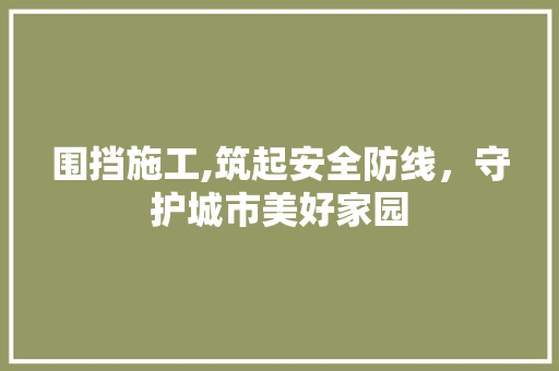 围挡施工,筑起安全防线，守护城市美好家园 古代典籍