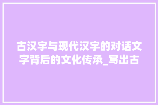 古汉字与现代汉字的对话文字背后的文化传承_写出古汉字意思相对的字
