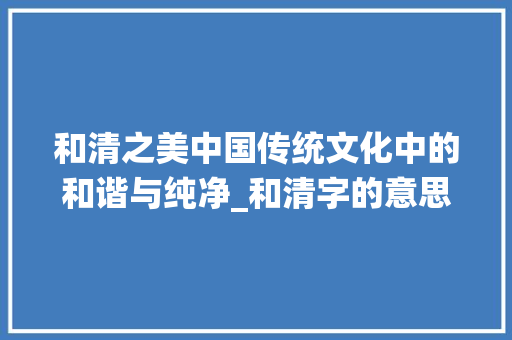 和清之美中国传统文化中的和谐与纯净_和清字的意思相似的词语