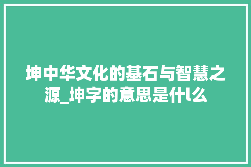 坤中华文化的基石与智慧之源_坤字的意思是什l么