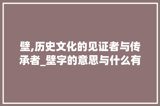 壁,历史文化的见证者与传承者_壁字的意思与什么有关联
