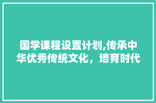 国学课程设置计划,传承中华优秀传统文化，培育时代新人