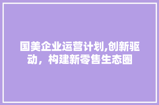 国美企业运营计划,创新驱动，构建新零售生态圈 古代典籍