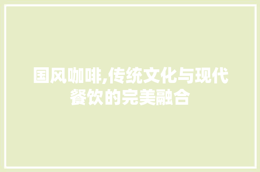 国风咖啡,传统文化与现代餐饮的完美融合