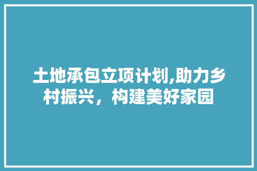 土地承包立项计划,助力乡村振兴，构建美好家园