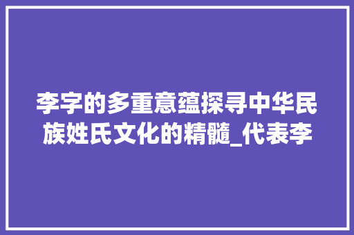 李字的多重意蕴探寻中华民族姓氏文化的精髓_代表李字的意思有哪些呢
