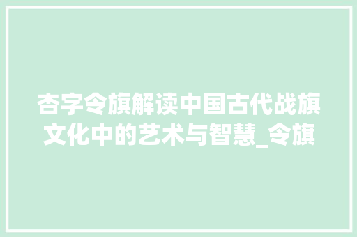 杏字令旗解读中国古代战旗文化中的艺术与智慧_令旗中的杏字什么意思呀