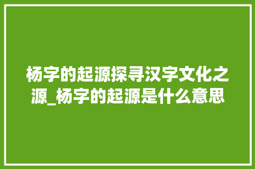 杨字的起源探寻汉字文化之源_杨字的起源是什么意思呀