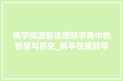 柄字探源解读康熙字典中的智慧与历史_柄字在康熙字典里的意思