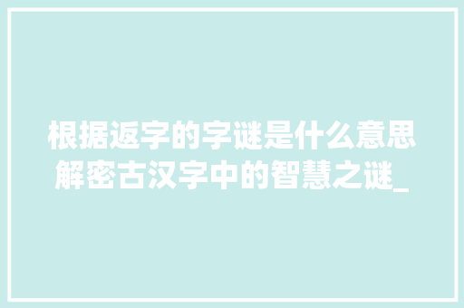 根据返字的字谜是什么意思解密古汉字中的智慧之谜_返字的字谜是什么意思啊