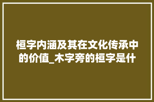 桓字内涵及其在文化传承中的价值_木字旁的桓字是什么意思