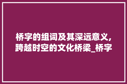 桥字的组词及其深远意义,跨越时空的文化桥梁_桥字的组词是什么意思啊