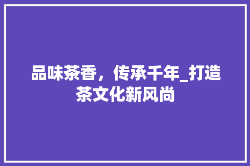 品味茶香，传承千年_打造茶文化新风尚