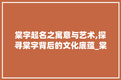 棠字起名之寓意与艺术,探寻棠字背后的文化底蕴_棠字起名字的意思解释大全