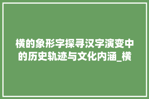横的象形字探寻汉字演变中的历史轨迹与文化内涵_横的象形字是什么意思