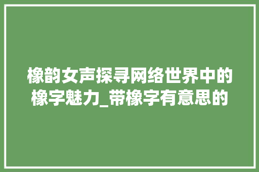 橡韵女声探寻网络世界中的橡字魅力_带橡字有意思的网名女