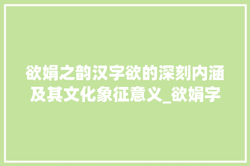 欲娟之韵汉字欲的深刻内涵及其文化象征意义_欲娟字的欲是什么意思 反义词汇