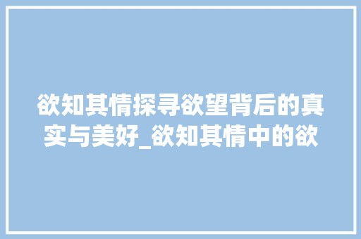 欲知其情探寻欲望背后的真实与美好_欲知其情中的欲字的意思