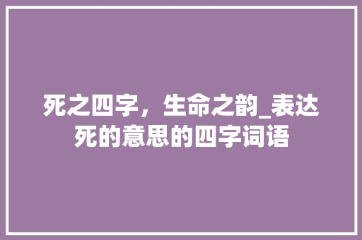 死之四字，生命之韵_表达死的意思的四字词语