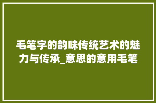 毛笔字的韵味传统艺术的魅力与传承_意思的意用毛笔字怎么写